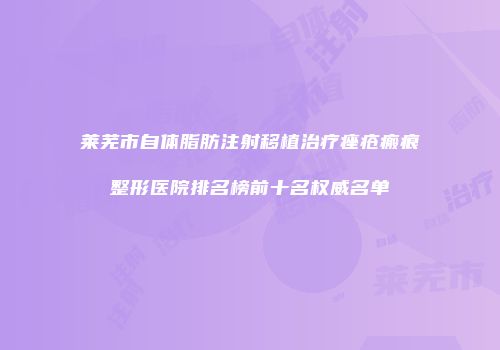 莱芜市自体脂肪注射移植治疗痤疮瘢痕整形医院排名榜前十名权威名单