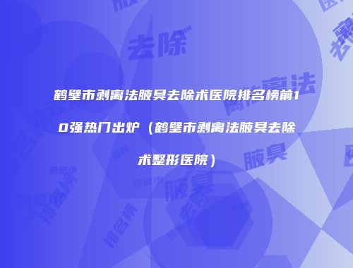 鹤壁市剥离法腋臭去除术医院排名榜前10强热门出炉（鹤壁市剥离法腋臭去除术整形医院）
