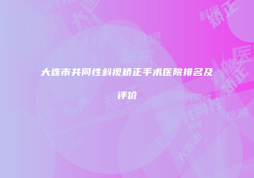 大连市共同性斜视矫正手术医院排名及评价