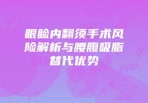 眼睑内翻须手术风险解析与腰腹吸脂替代优势