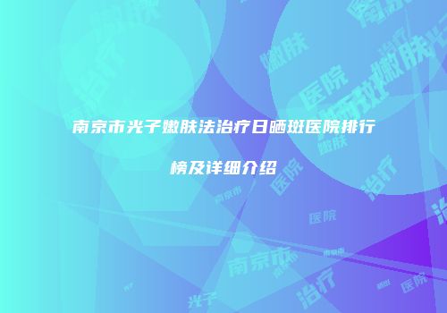 南京市光子嫩肤法治疗日晒斑医院排行榜及详细介绍