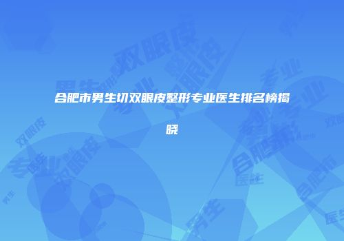 合肥市男生切双眼皮整形专业医生排名榜揭晓