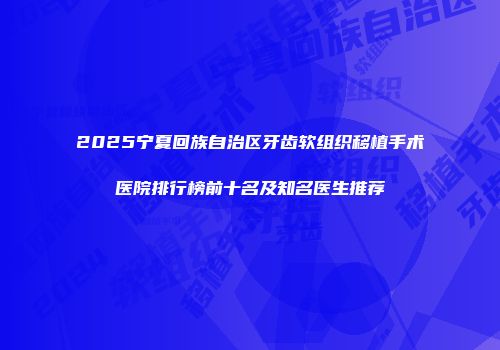 2025宁夏回族自治区牙齿软组织移植手术医院排行榜前十名及知名医生推荐