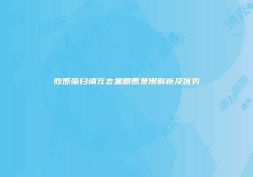 胶原蛋白填充去黑眼圈费用解析及优势