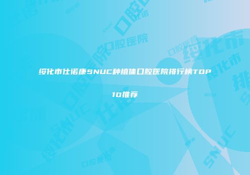 绥化市仕诺康SNUC种植体口腔医院排行榜TOP10推荐