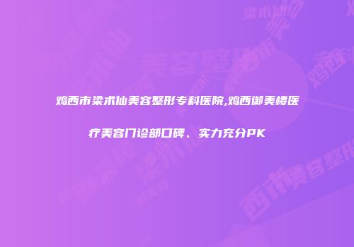 鸡西市梁术仙美容整形专科医院,鸡西御美楼医疗美容门诊部口碑、实力充分PK