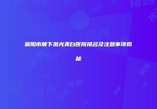 襄阳市腋下激光美白医院排名及注意事项揭秘