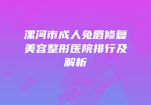 漯河市成人兔唇修复美容整形医院排行及解析