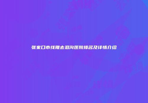 张家口市线雕去泪沟医院排名及详情介绍