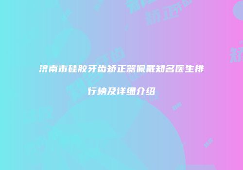 济南市硅胶牙齿矫正器佩戴知名医生排行榜及详细介绍