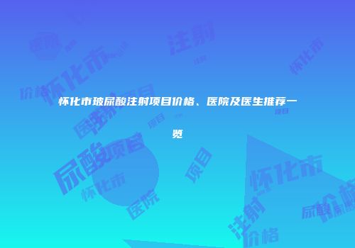 怀化市玻尿酸注射项目价格、医院及医生推荐一览