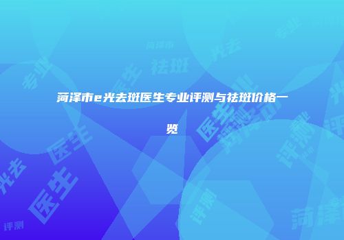 菏泽市e光去斑医生专业评测与祛斑价格一览