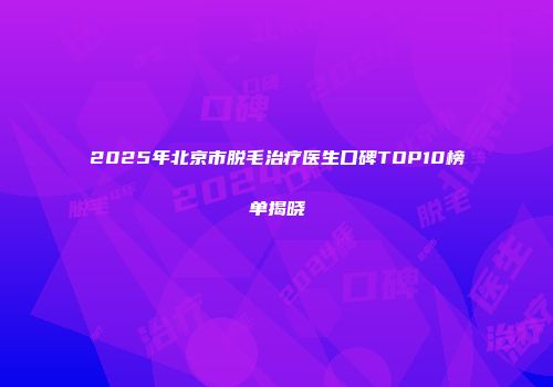 2025年北京市脱毛治疗医生口碑TOP10榜单揭晓