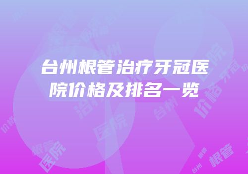 台州根管治疗牙冠医院价格及排名一览