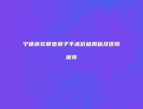 宁德市软骨垫鼻子手术价格揭秘及医院推荐