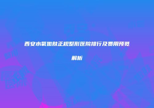 西安水氧嫩肤正规整形医院排行及费用预览解析