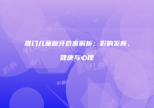 厦门儿童龅牙危害解析：影响发育、健康与心理