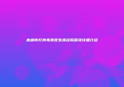 赤峰市打肉毒素医生排名揭晓及详细介绍