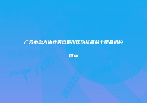 广元市激光治疗美容整形医院排名前十精品机构推荐