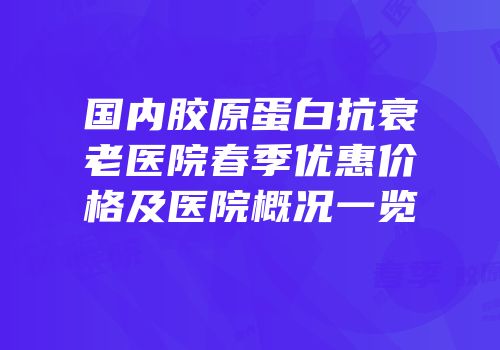 国内胶原蛋白抗衰老医院春季优惠价格及医院概况一览
