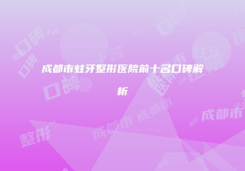 成都市蛀牙整形医院前十名口碑解析
