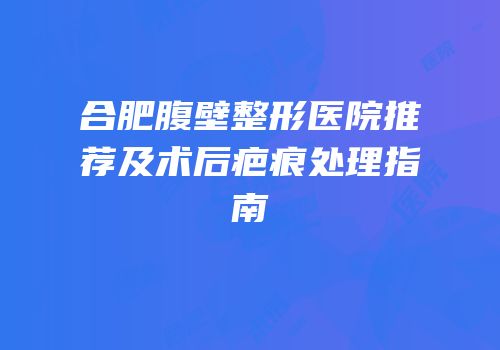 合肥腹壁整形医院推荐及术后疤痕处理指南