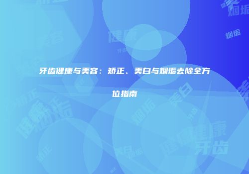 牙齿健康与美容：矫正、美白与烟垢去除全方位指南