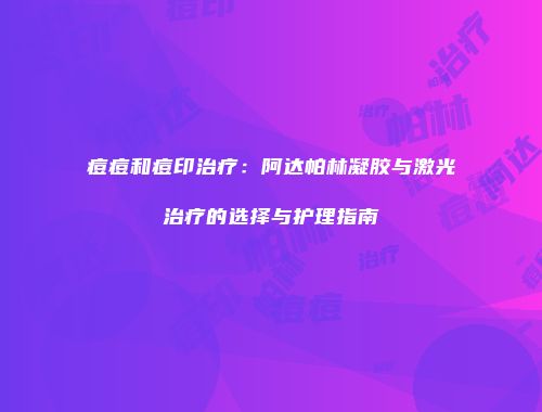 痘痘和痘印治疗：阿达帕林凝胶与激光治疗的选择与护理指南