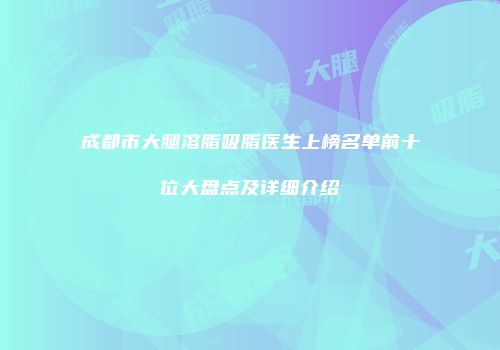 成都市大腿溶脂吸脂医生上榜名单前十位大盘点及详细介绍