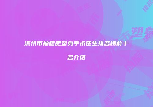 滨州市抽脂肥塑身手术医生排名榜前十名介绍