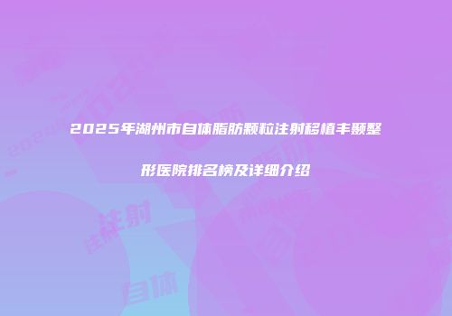 2025年湖州市自体脂肪颗粒注射移植丰颞整形医院排名榜及详细介绍