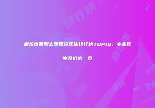 廊坊市吸脂去除眼袋医生排行榜TOP10：专业医生及价格一览