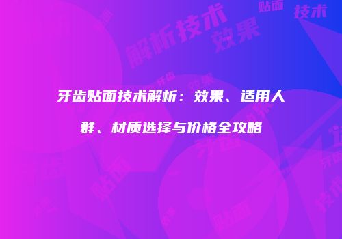牙齿贴面技术解析：效果、适用人群、材质选择与价格全攻略