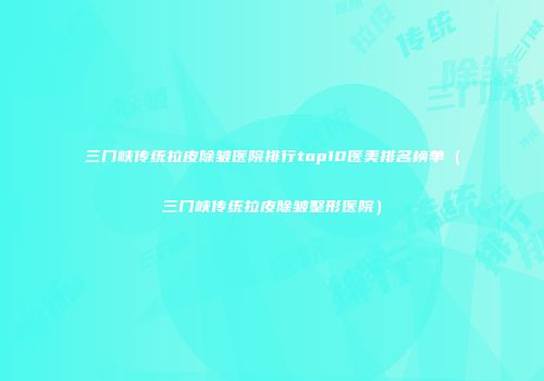 三门峡传统拉皮除皱医院排行top10医美排名榜单（三门峡传统拉皮除皱整形医院）