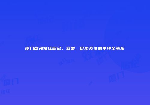 厦门激光祛红胎记：效果、价格及注意事项全解析