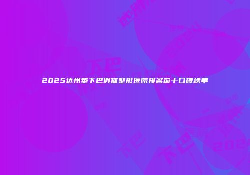2025达州垫下巴假体整形医院排名前十口碑榜单