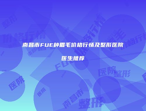 南昌市FUE种眉毛价格行情及整形医院医生推荐