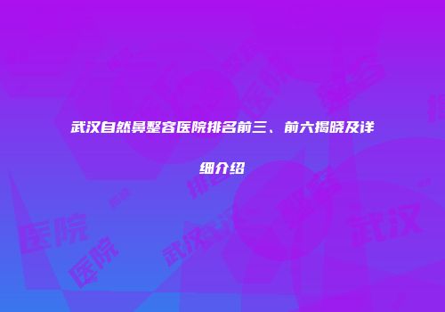 武汉自然鼻整容医院排名前三、前六揭晓及详细介绍