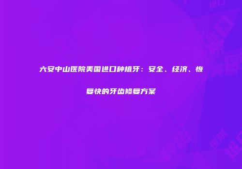 六安中山医院美国进口种植牙：安全、经济、恢复快的牙齿修复方案