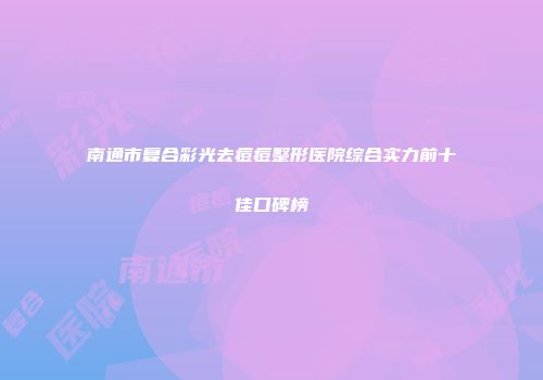 南通市复合彩光去痘痘整形医院综合实力前十佳口碑榜