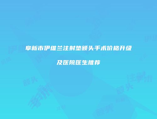 阜新市伊维兰注射垫额头手术价格升级及医院医生推荐