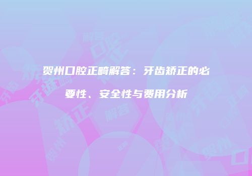 贺州口腔正畸解答：牙齿矫正的必要性、安全性与费用分析