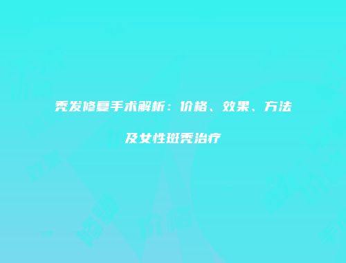 秃发修复手术解析：价格、效果、方法及女性斑秃治疗