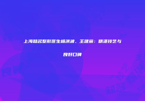 上海知名整形医生杨洪波、王建丽：精湛技艺与良好口碑