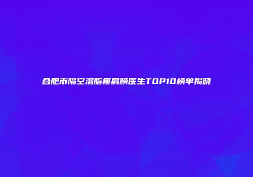 合肥市隔空溶脂瘦肩膀医生TOP10榜单揭晓
