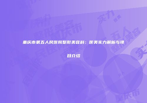 重庆市第五人民医院整形美容科：医美实力解析与项目介绍
