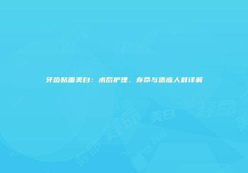 牙齿贴面美白：术后护理、寿命与适应人群详解