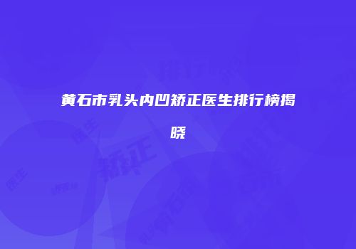 黄石市乳头内凹矫正医生排行榜揭晓