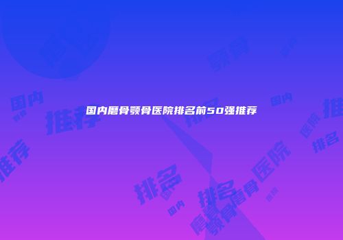 国内磨骨颚骨医院排名前50强推荐