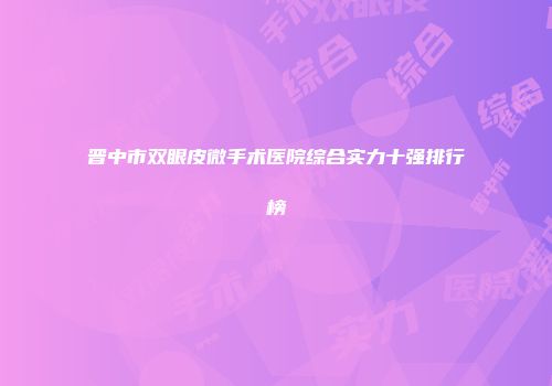晋中市双眼皮微手术医院综合实力十强排行榜
